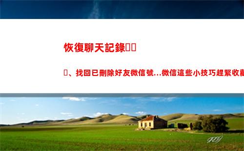 恢復聊天記錄、找回已刪除好友微信號…微信這些小技巧趕緊收藏(恢復聊天記錄找哪方面的人才)